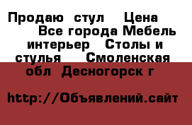 Продаю  стул  › Цена ­ 4 000 - Все города Мебель, интерьер » Столы и стулья   . Смоленская обл.,Десногорск г.